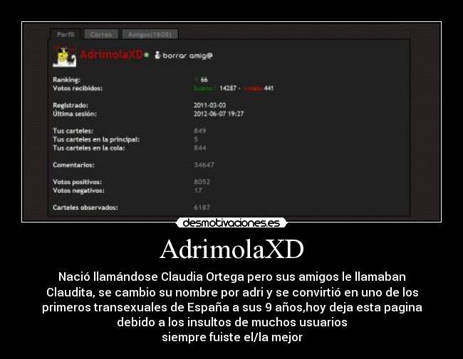 AdrimolaXD - Nació llamándose Claudia Ortega pero sus amigos le llamaban
Claudita, se cambio su nombre por adri y se convirtió en uno de los
primeros transexuales de España a sus 9 años,hoy deja esta pagina
debido a los insultos de muchos usuarios
siempre fuiste el/la mejor