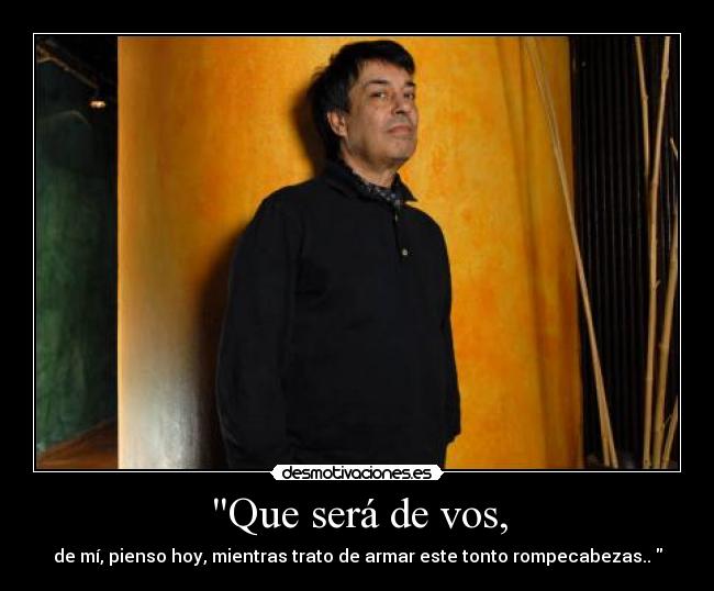 Que será de vos, - de mí, pienso hoy, mientras trato de armar este tonto rompecabezas..