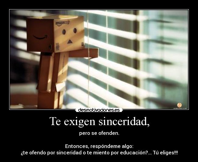 Te exigen sinceridad, - pero se ofenden.
Entonces, respóndeme algo:
¿te ofendo por sinceridad o te miento por educación?... Tú eliges!!!