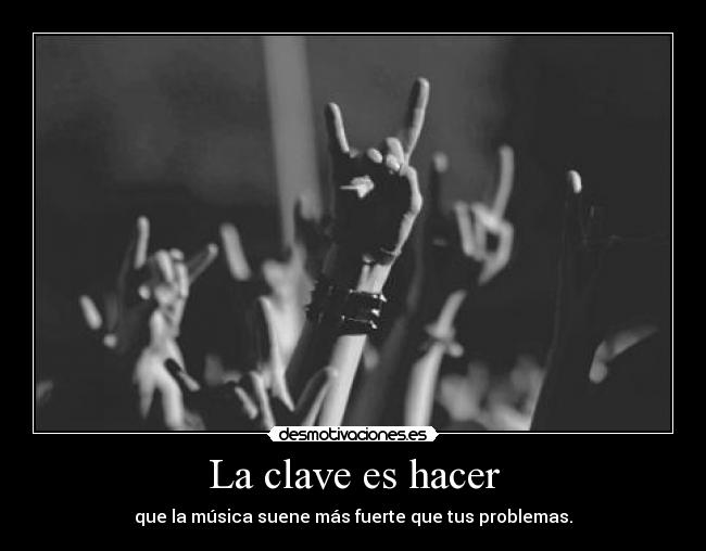 La clave es hacer - que la música suene más fuerte que tus problemas.