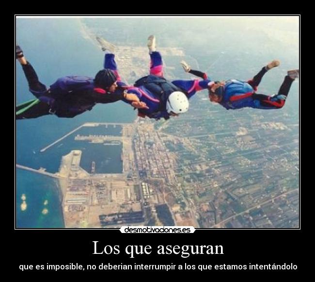 Los que aseguran - que es imposible, no deberian interrumpir a los que estamos intentándolo