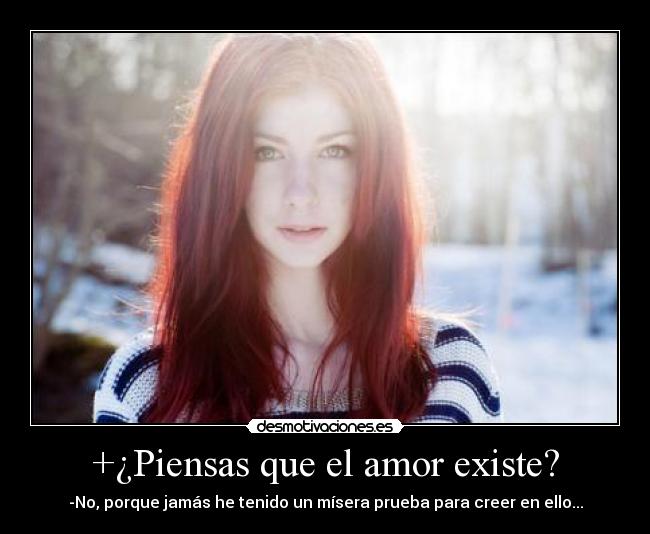 +¿Piensas que el amor existe? - -No, porque jamás he tenido un mísera prueba para creer en ello...