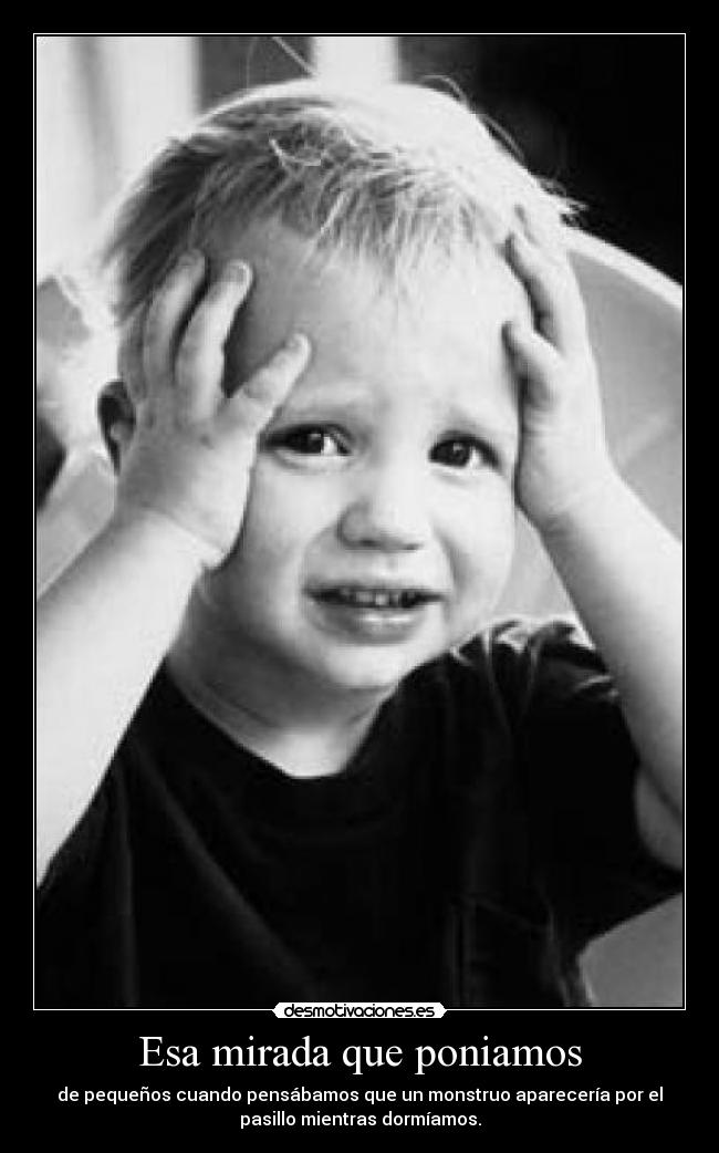 Esa mirada que poniamos - de pequeños cuando pensábamos que un monstruo aparecería por el
pasillo mientras dormíamos.