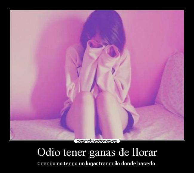 Odio tener ganas de llorar -