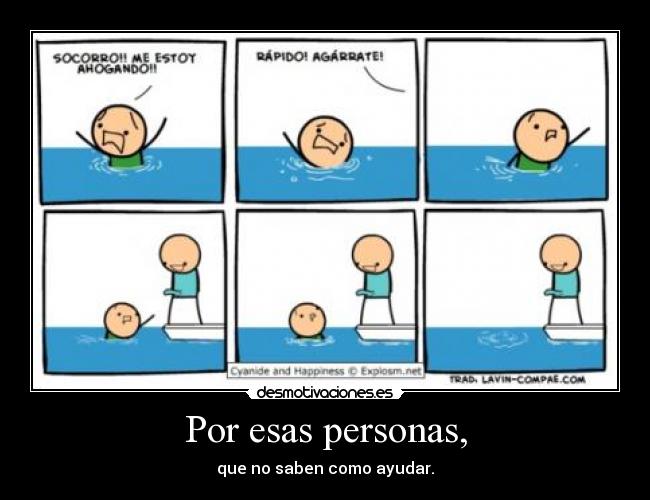 Por esas personas, - que no saben como ayudar.