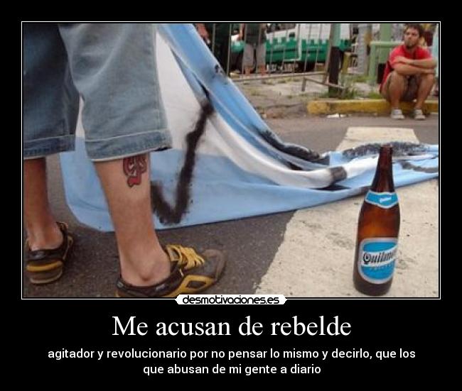Me acusan de rebelde - agitador y revolucionario por no pensar lo mismo y decirlo, que los
que abusan de mi gente a diario