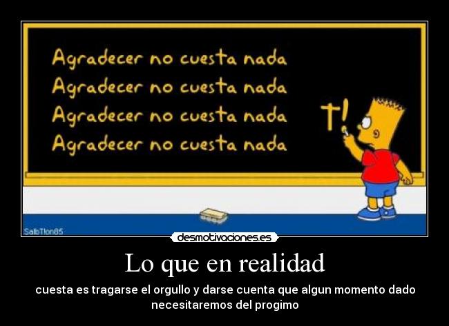 Lo que en realidad - cuesta es tragarse el orgullo y darse cuenta que algun momento dado
necesitaremos del progimo