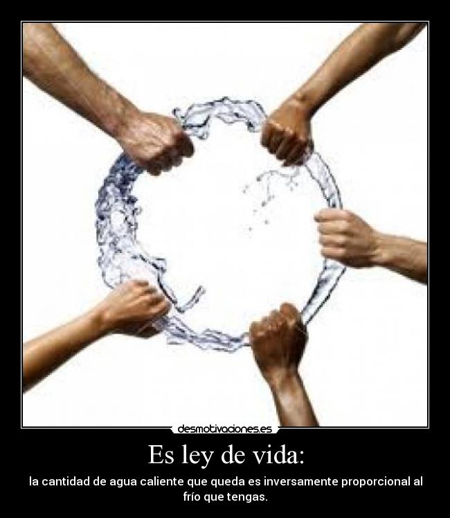 Es ley de vida: - la cantidad de agua caliente que queda es inversamente proporcional al
frío que tengas.