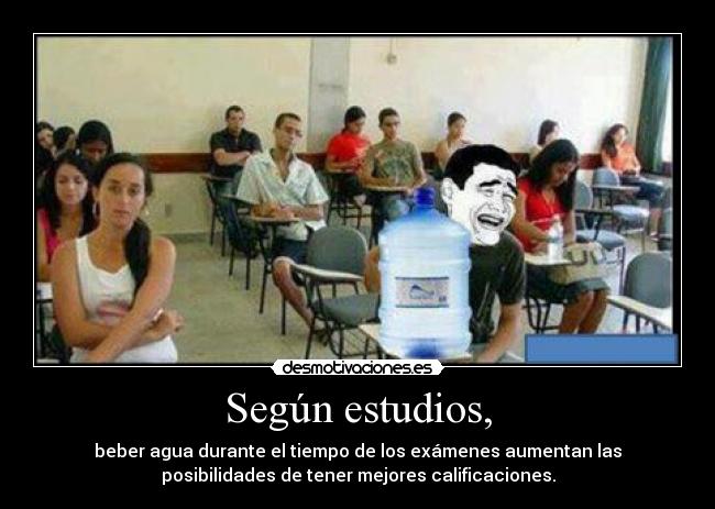 Según estudios, - beber agua durante el tiempo de los exámenes aumentan las
posibilidades de tener mejores calificaciones.