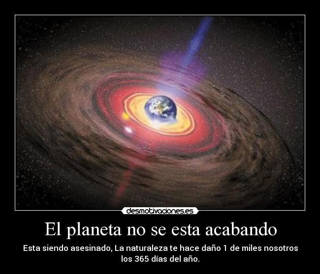 El planeta no se esta acabando - Esta siendo asesinado, La naturaleza te hace daño 1 de miles nosotros
los 365 días del año.