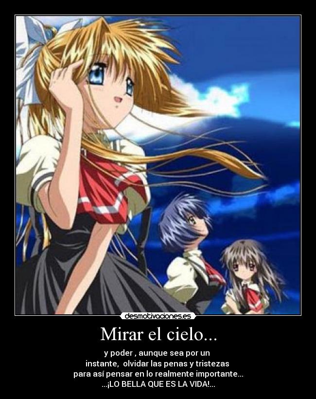 Mirar el cielo... - y poder , aunque sea por un 
instante,  olvidar las penas y tristezas 
para así pensar en lo realmente importante...
...¡LO BELLA QUE ES LA VIDA!...