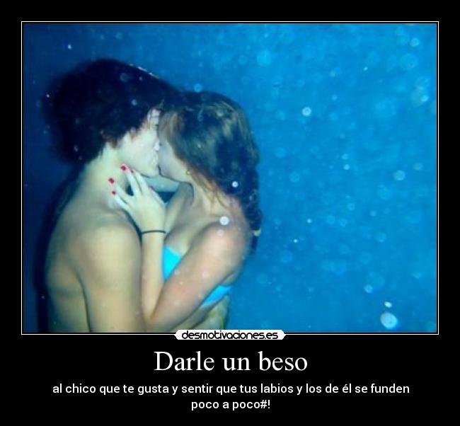 Darle un beso - al chico que te gusta y sentir que tus labios y los de él se funden poco a poco#!