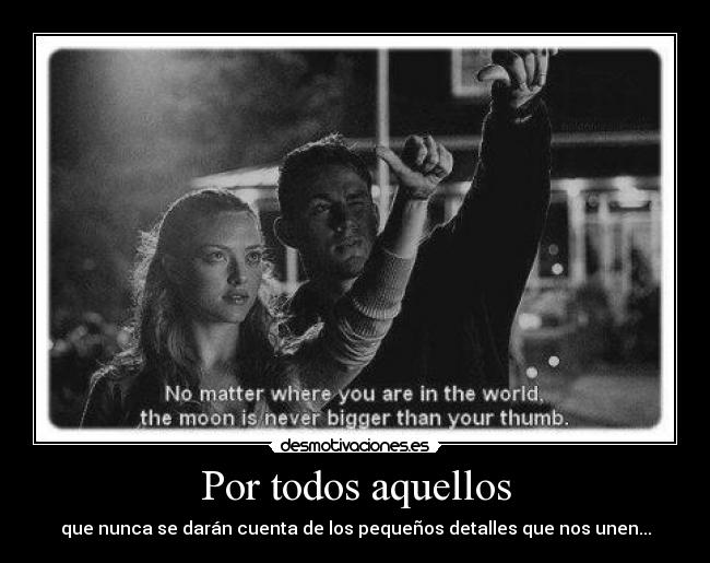 Por todos aquellos - que nunca se darán cuenta de los pequeños detalles que nos unen...