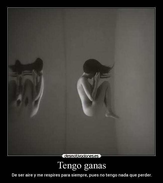 Tengo ganas - De ser aire y me respires para siempre, pues no tengo nada que perder.