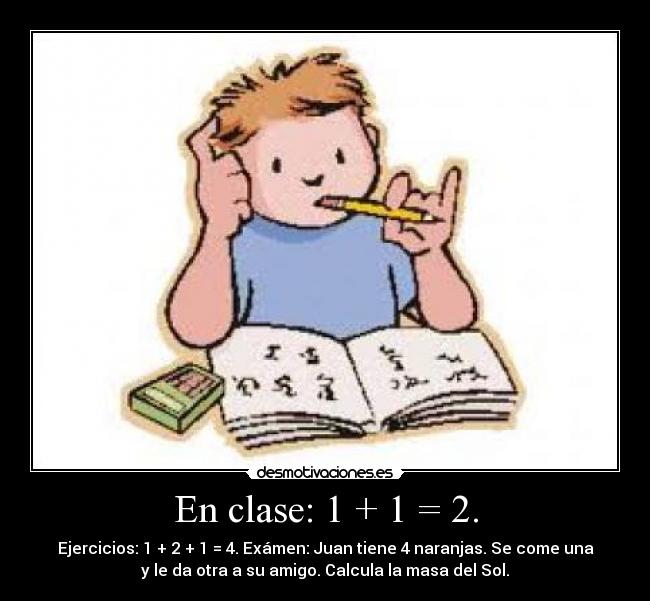 En clase: 1 + 1 = 2. - Ejercicios: 1 + 2 + 1 = 4. Exámen: Juan tiene 4 naranjas. Se come una
y le da otra a su amigo. Calcula la masa del Sol.