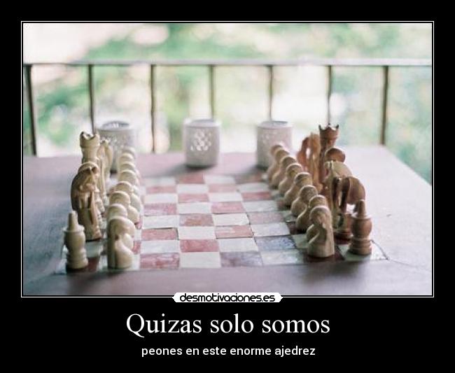 Quizas solo somos - peones en este enorme ajedrez