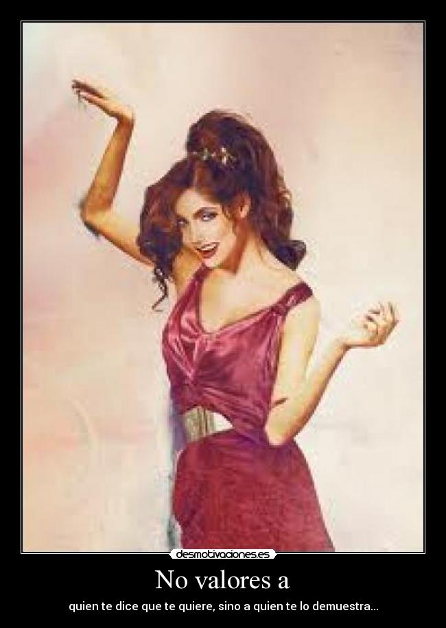 No valores a - quien te dice que te quiere, sino a quien te lo demuestra...