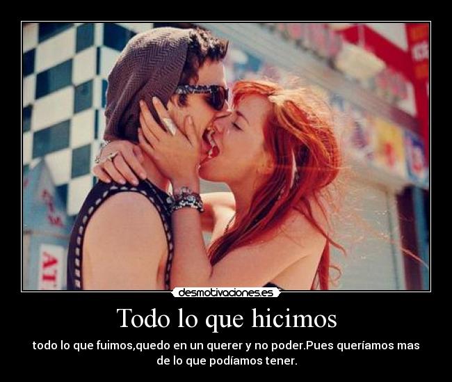 Todo lo que hicimos - todo lo que fuimos,quedo en un querer y no poder.Pues queríamos mas
de lo que podíamos tener.