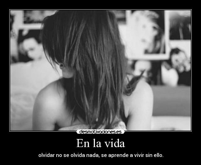 En la vida - olvidar no se olvida nada, se aprende a vivir sin ello.