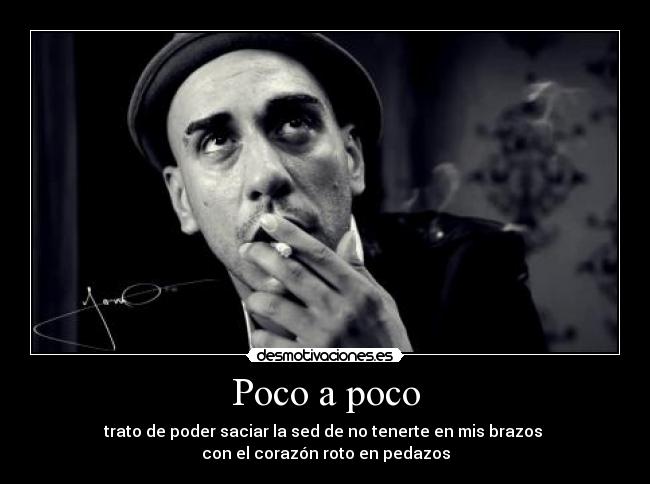 Poco a poco - trato de poder saciar la sed de no tenerte en mis brazos
con el corazón roto en pedazos