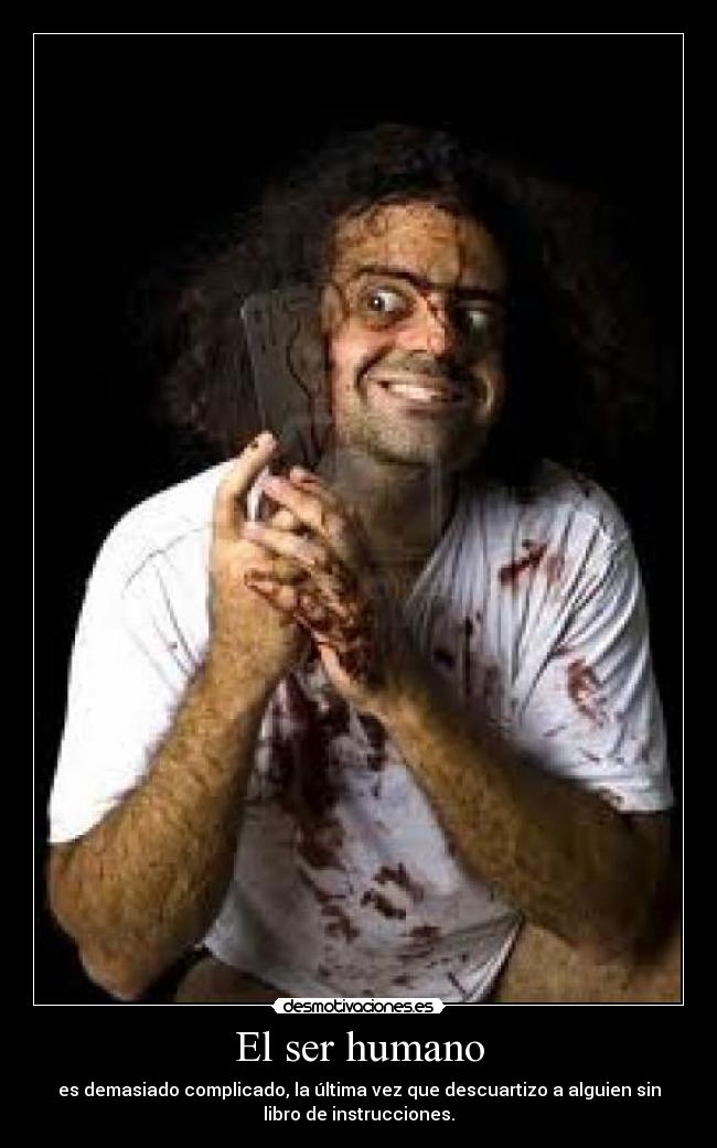El ser humano - es demasiado complicado, la última vez que descuartizo a alguien sin
libro de instrucciones.