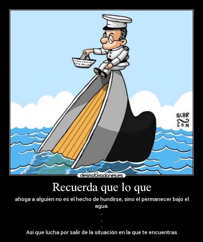 Recuerda que lo que - ahoga a alguien no es el hecho de hundirse, sino el permanecer bajo el agua.
.
.
.
Así que lucha por salir de la situación en la que te encuentras