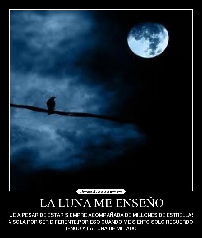 LA LUNA ME ENSEÑO - QUE A PESAR DE ESTAR SIEMPRE ACOMPAÑADA DE MILLONES DE ESTRELLAS  
ESTA SOLA POR SER DIFERENTE,POR ESO CUANDO ME SIENTO SOLO RECUERDO QUE
TENGO A LA LUNA DE MI LADO.