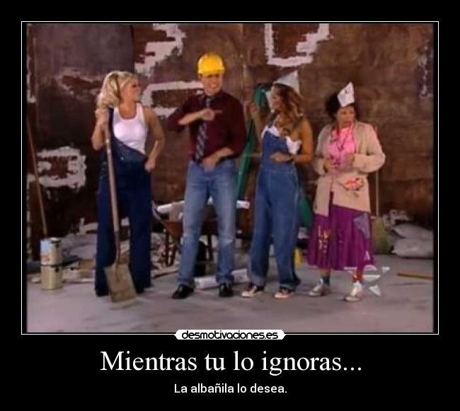 Mientras tu lo ignoras... - La albañila lo desea.