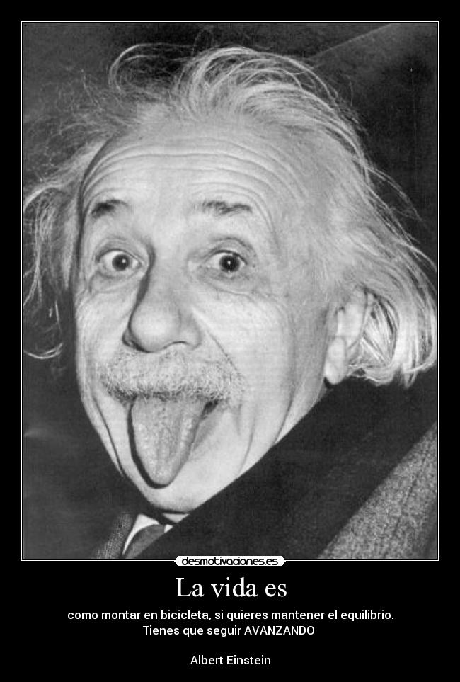 La vida es - como montar en bicicleta, si quieres mantener el equilibrio.
Tienes que seguir AVANZANDO
Albert Einstein