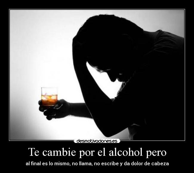 Te cambie por el alcohol pero - al final es lo mismo, no llama, no escribe y da dolor de cabeza
