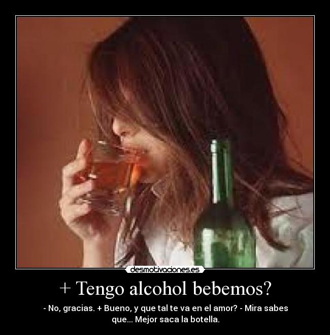 + Tengo alcohol bebemos? - - No, gracias. + Bueno, y que tal te va en el amor? - Mira sabes
que... Mejor saca la botella.