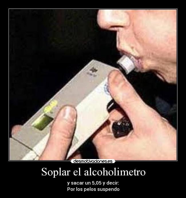 Soplar el alcoholimetro - y sacar un 5,05 y decir:
Por los pelos suspendo