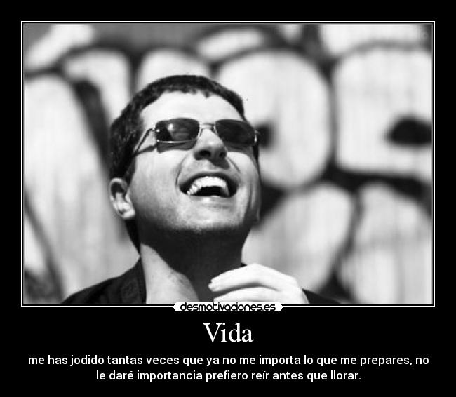 Vida - me has jodido tantas veces que ya no me importa lo que me prepares, no
le daré importancia prefiero reír antes que llorar.