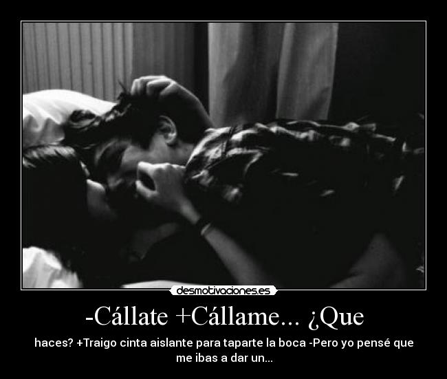 -Cállate +Cállame... ¿Que - haces? +Traigo cinta aislante para taparte la boca -Pero yo pensé que
me ibas a dar un...