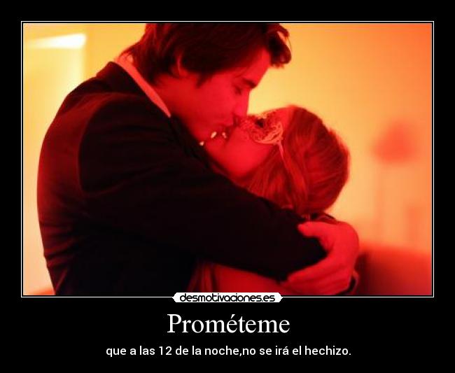 Prométeme - que a las 12 de la noche,no se irá el hechizo.