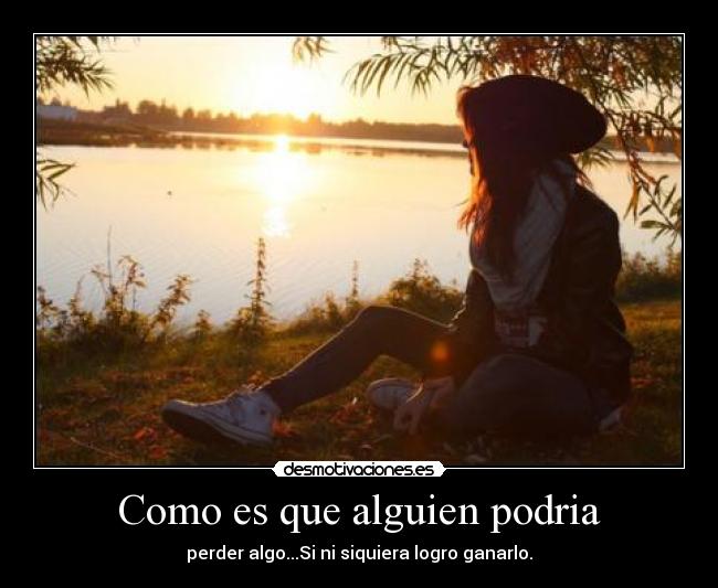 Como es que alguien podria - perder algo...Si ni siquiera logro ganarlo.