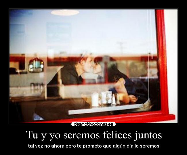 Tu y yo seremos felices juntos - tal vez no ahora pero te prometo que algún día lo seremos
