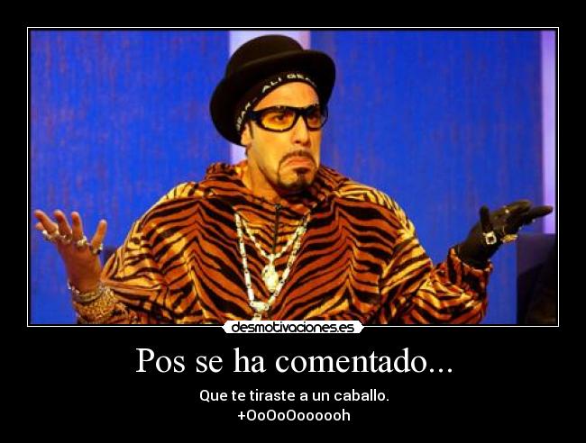 Pos se ha comentado... - Que te tiraste a un caballo.
+OoOoOoooooh