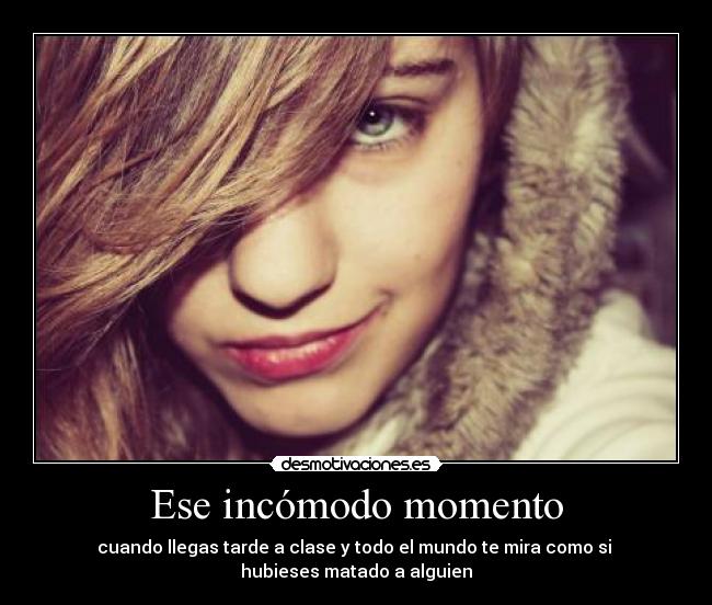 Ese incómodo momento - cuando llegas tarde a clase y todo el mundo te mira como si 
hubieses matado a alguien