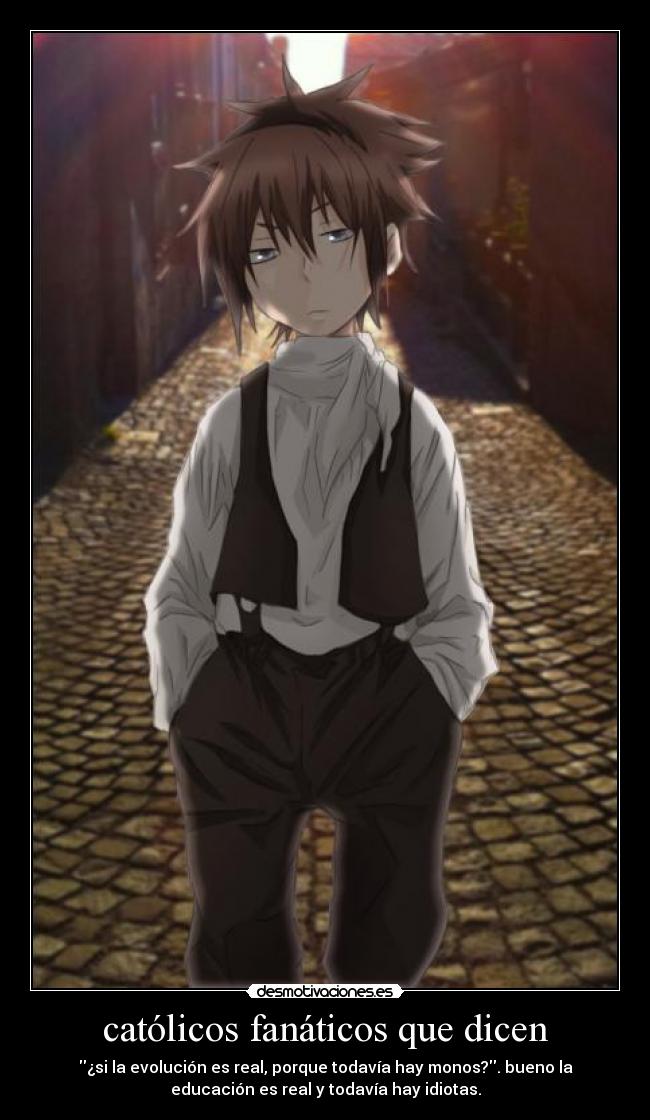 católicos fanáticos que dicen - ¿si la evolución es real, porque todavía hay monos?. bueno la
educación es real y todavía hay idiotas.