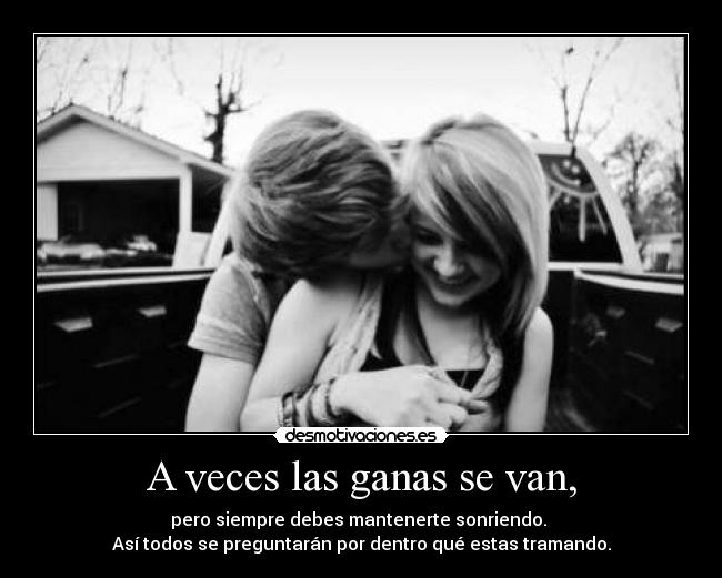 A veces las ganas se van, - pero siempre debes mantenerte sonriendo.
Así todos se preguntarán por dentro qué estas tramando.