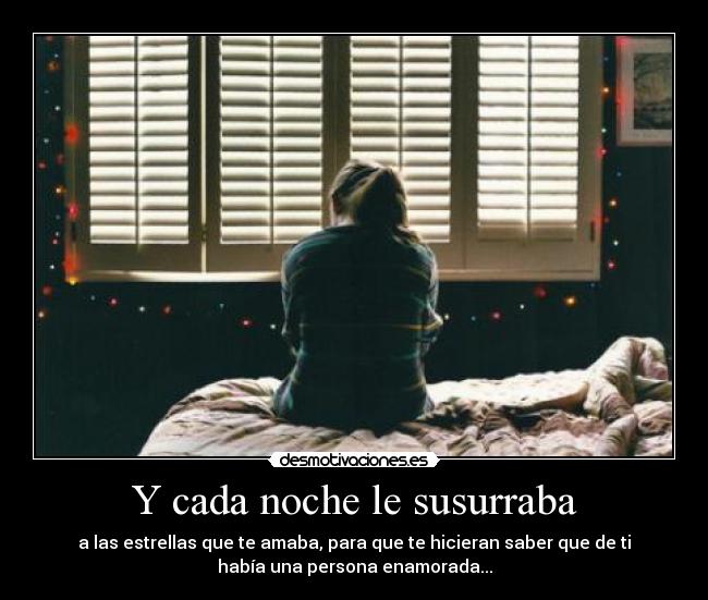 Y cada noche le susurraba - a las estrellas que te amaba, para que te hicieran saber que de ti
había una persona enamorada...