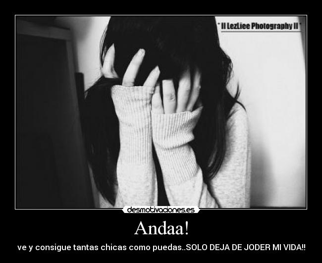 Andaa! - ve y consigue tantas chicas como puedas..SOLO DEJA DE JODER MI VIDA!!