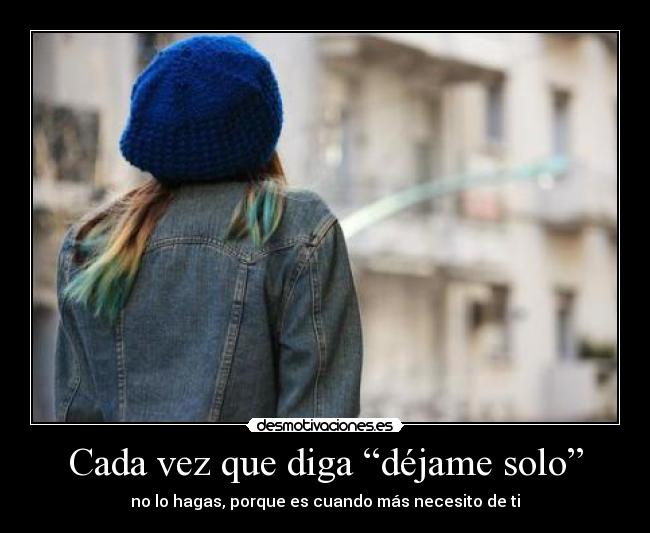 Cada vez que diga “déjame solo” - no lo hagas, porque es cuando más necesito de ti