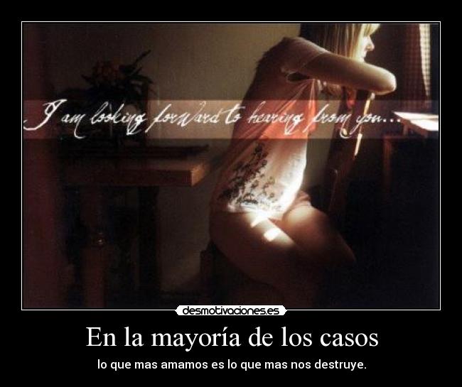 En la mayoría de los casos - lo que mas amamos es lo que mas nos destruye.