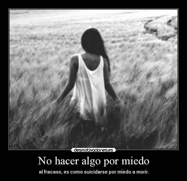 No hacer algo por miedo - al fracaso, es como suicidarse por miedo a morir.
