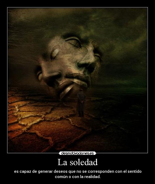 La soledad - es capaz de generar deseos que no se corresponden con el sentido
común o con la realidad.