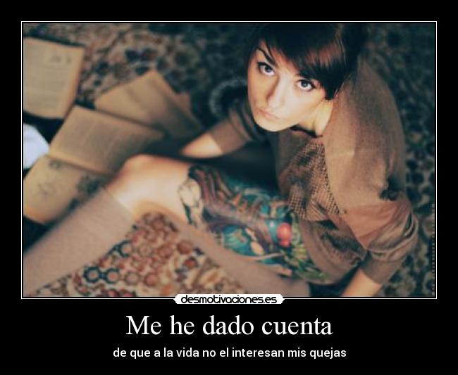 Me he dado cuenta - de que a la vida no el interesan mis quejas