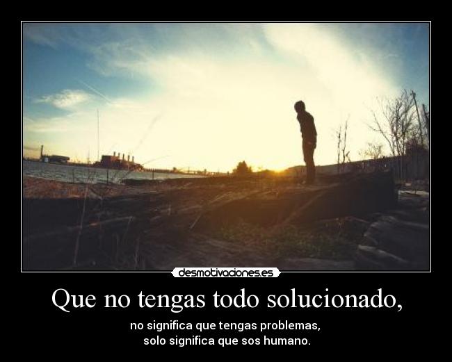 Que no tengas todo solucionado, - no significa que tengas problemas,
solo significa que sos humano.