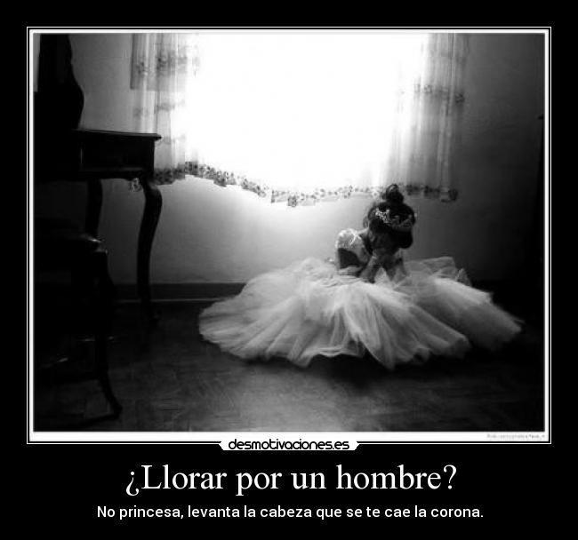 ¿Llorar por un hombre? - No princesa, levanta la cabeza que se te cae la corona.